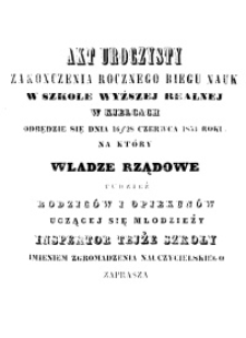 Akt Uroczysty zakończenia rocznego biegu nauk w Szkole Wyższej Realnej w Kielcach odbędzie się dnia 16/28 Czerwca 1853. Roku. Na który Władze Rządowe tudzież Rodziców i Opiekunów uczącej się młodzieży Inspektor tejże szkoły imieniem zgromadzenia nauczycielskiego zaprasza