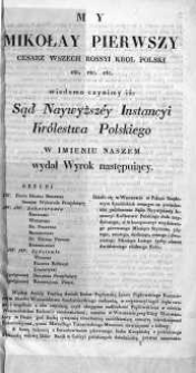 My Mikołay Pierwszy Cesarz Wszech Rossyi, Kr&oacute;l Polski etc. etc. : Sąd Naywyższ&eacute;y Instancyi Kr&oacute;lestwa Polskiego w Imieniu Naszem wydał Wyrok następuiący : działo się w Warszawie w Pałacu Rządowym Krasińskich zwanym na posiedzeniu publicznem Sądu Naywyższ&eacute;y Instancyi Kr&oacute;lestwa Polskiego dnia trzydziestego, a w konstynuacyi trzydziestego pierwszego Miesiąca Stycznia, piątego, szostego, siodmego, osmego i dwunastego Miesiąca Lutego tysiąc ośmset dw&oacute;dziestego si&oacute;dmego Roku.