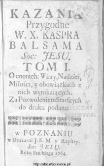 Kazania przygodne W.X. Kaspra Balsama Soc. Jesu. Tom I O cnotach : Wiary, Nadziei, Miłości, y o obowiązkach z nich wynikających