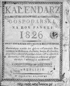 Kalendarz Polski, Ruski, Żydowski i Astronomiczno-Gospodarski na Rok Pański ... : zawierający w sobie [...] wiele użytecznych zwłaszcza gospodarskich i zabawnych wiadomości, 1826