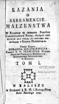 Kazania O Sakramencie Małzenstwa. T. 1, W Których są zebrane pobożne chrześcijańskie nauki służące osobliwe dla tych, co dopiero zamyślaią o Stanie Małżeńskim Przez Xiędza Berarda Zołądkiewicza [...].