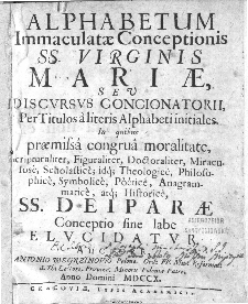 Alphabetum Immaculatae Conceptionis SS. Virginis Mariae, Sev Discvrsvs Concionatorii : Per Titulos à literis Alphabeti initiales. In quibus praemissa congrua moralitate, Scriptualiter, Figuraliter, Doctoraliter [...] atq[ue] Historice SS. Deiparae Conceptio sine labe Elvcidatvr